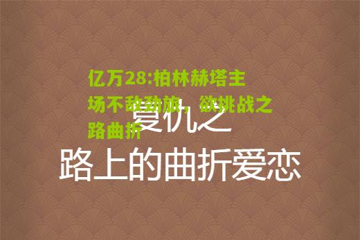 亿万28:柏林赫塔主场不敌劲旅，欲挑战之路曲折