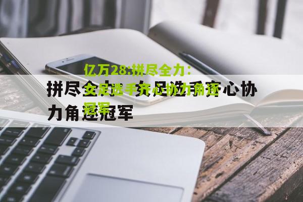 亿万28:拼尽全力：女足选手齐心协力角逐冠军